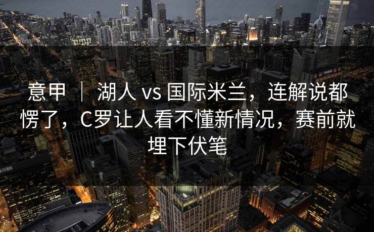 意甲 ｜ 湖人 vs 国际米兰，连解说都愣了，C罗让人看不懂新情况，赛前就埋下伏笔
