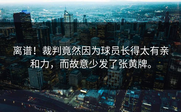 离谱！裁判竟然因为球员长得太有亲和力，而故意少发了张黄牌。