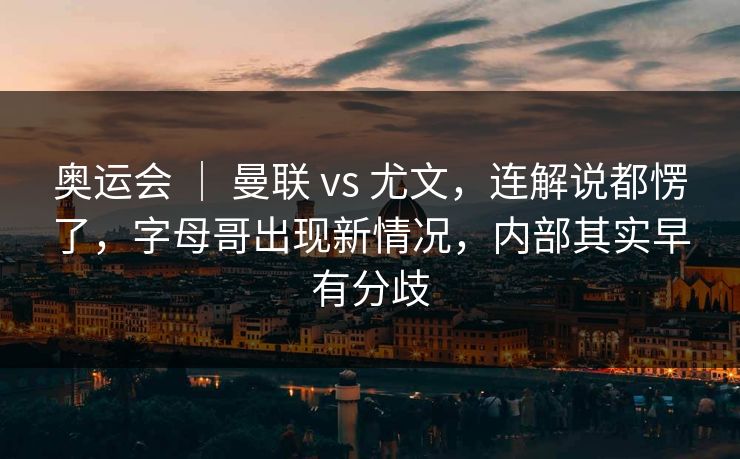 奥运会 | 曼联 vs 尤文,连解说都愣了,字母哥出现新情况,内部其实早有分歧 奥运会 | 曼联 vs 尤文,连解说都愣了,字母哥出现新情况,内部其实早有分歧