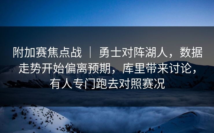 附加赛焦点战 | 勇士对阵湖人,数据走势开始偏离预期,库里带来讨论,有人专门跑去对照赛况 附加赛焦点战 | 勇士对阵湖人,数据走势开始偏离预期,库里带来讨论,有人专门跑去对照赛况