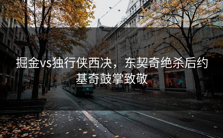 掘金vs独行侠西决，东契奇绝杀后约基奇鼓掌致敬