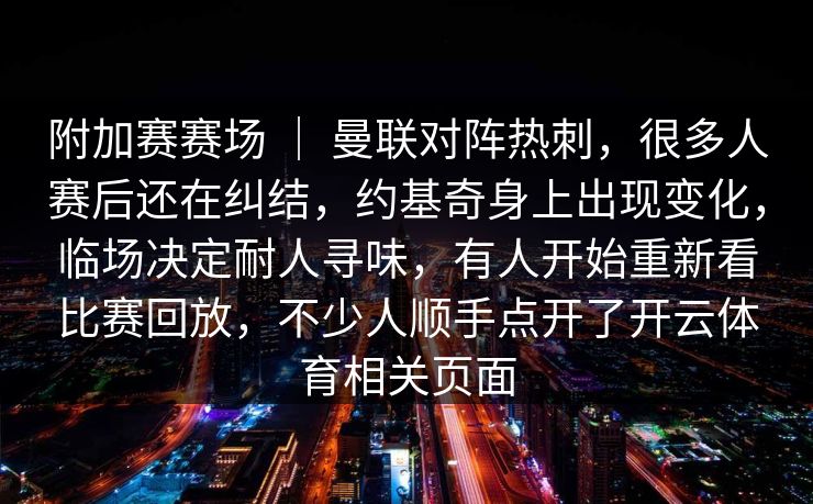 附加赛赛场 ｜ 曼联对阵热刺，很多人赛后还在纠结，约基奇身上出现变化，临场决定耐人寻味，有人开始重新看比赛回放，不少人顺手点开了开云体育相关页面