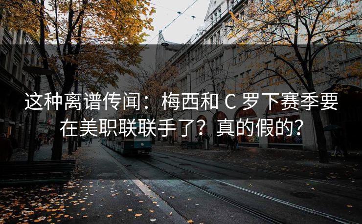 这种离谱传闻:梅西和 C 罗下赛季要在美职联联手了?真的假的? 这种离谱传闻:梅西和 C 罗下赛季要在美职联联手了?真的假的?